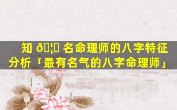 知 🦈 名命理师的八字特征分析「最有名气的八字命理师」